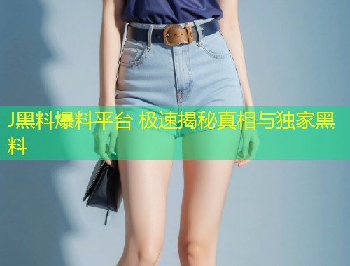 J黑料爆料平台 极速揭秘真相与独家黑料