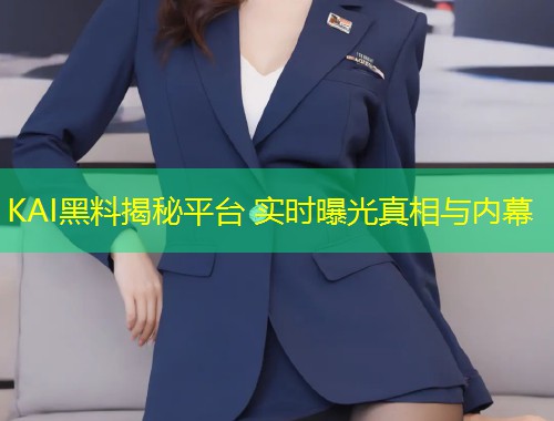 KAI黑料揭秘平台 实时曝光真相与内幕