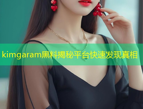 kimgaram黑料揭秘平台快速发现真相