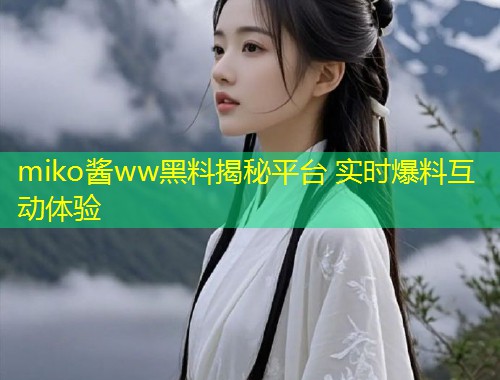 miko酱ww黑料揭秘平台 实时爆料互动体验