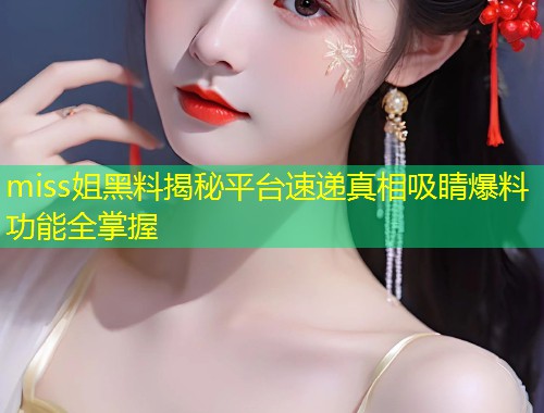 miss姐黑料揭秘平台速递真相吸睛爆料功能全掌握