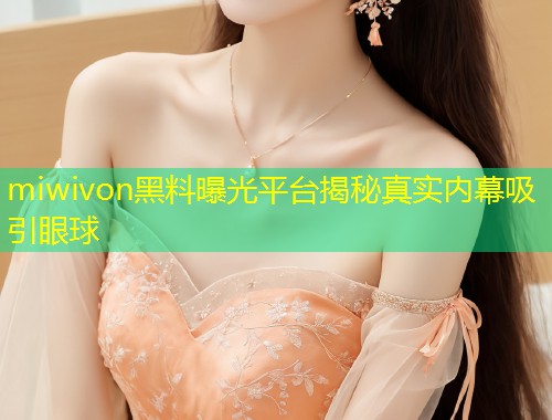 miwivon黑料曝光平台揭秘真实内幕吸引眼球