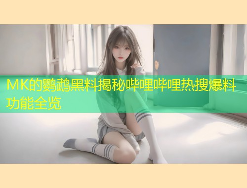 MK的鹦鹉黑料揭秘哔哩哔哩热搜爆料功能全览