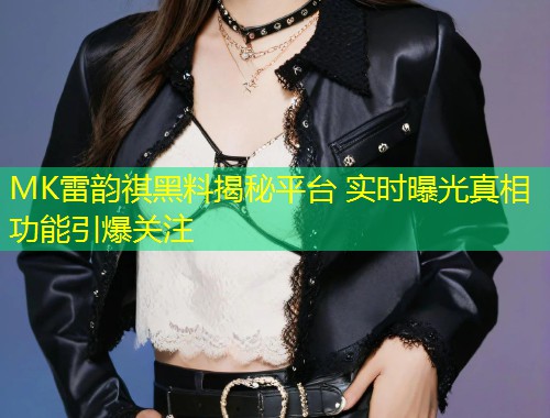 MK雷韵祺黑料揭秘平台 实时曝光真相功能引爆关注