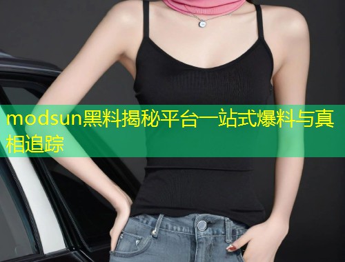 modsun黑料揭秘平台一站式爆料与真相追踪