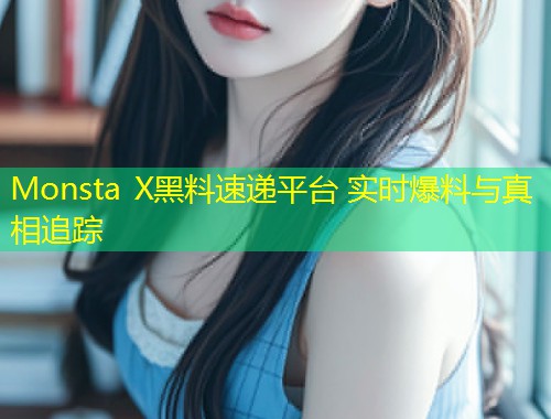 Monsta X黑料速递平台 实时爆料与真相追踪