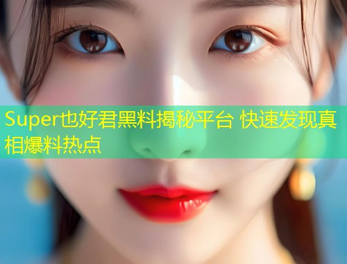 Super也好君黑料揭秘平台 快速发现真相爆料热点