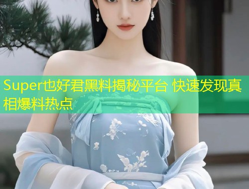 Super也好君黑料揭秘平台 快速发现真相爆料热点
