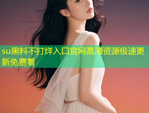 su黑料不打烊入口官网高清资源极速更新免费看