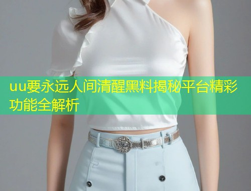 uu要永远人间清醒黑料揭秘平台精彩功能全解析