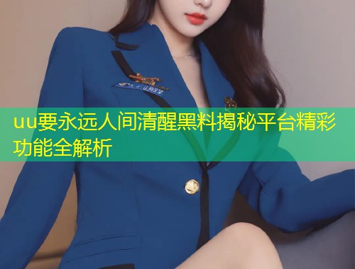 uu要永远人间清醒黑料揭秘平台精彩功能全解析