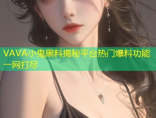VAVA小鬼黑料揭秘平台热门爆料功能一网打尽