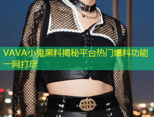 VAVA小鬼黑料揭秘平台热门爆料功能一网打尽