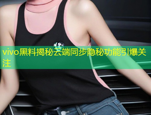 vivo黑料揭秘云端同步隐秘功能引爆关注