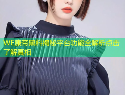 WE康帝黑料揭秘平台功能全解析点击了解真相