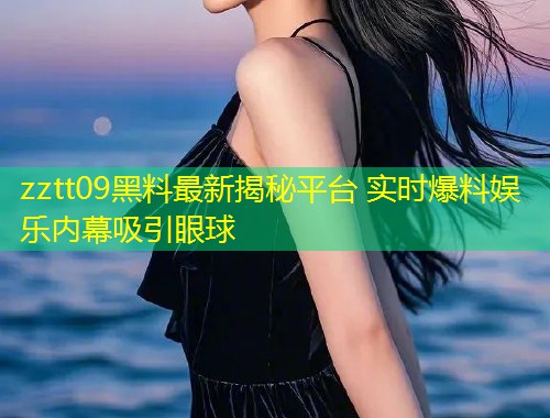 zztt09黑料最新揭秘平台 实时爆料娱乐内幕吸引眼球