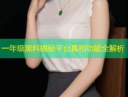 一年级黑料揭秘平台真相功能全解析