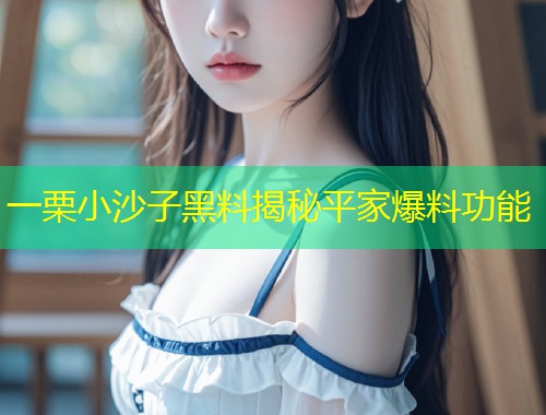 一栗小沙子黑料揭秘平家爆料功能