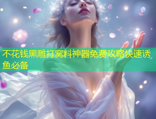 不花钱黑雕打窝料神器免费攻略快速诱鱼必备