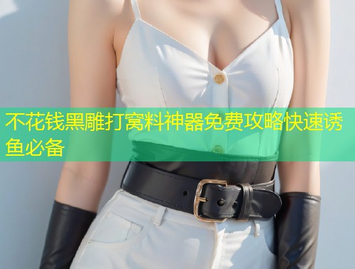 不花钱黑雕打窝料神器免费攻略快速诱鱼必备