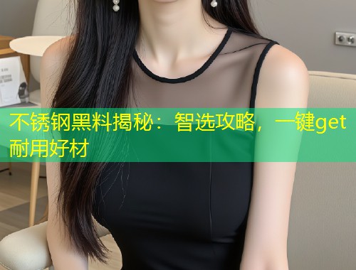 不锈钢黑料揭秘：智选攻略，一键get耐用好材