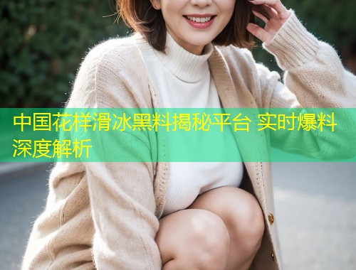 中国花样滑冰黑料揭秘平台 实时爆料深度解析
