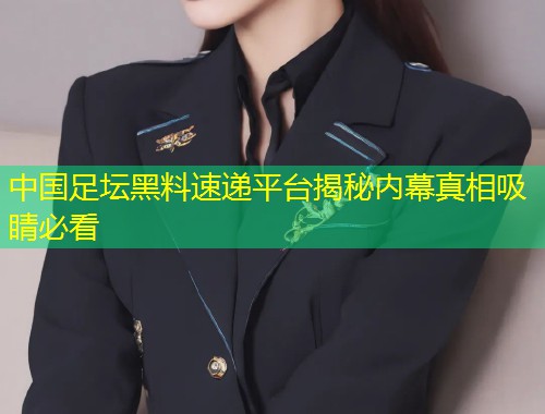 中国足坛黑料速递平台揭秘内幕真相吸睛必看