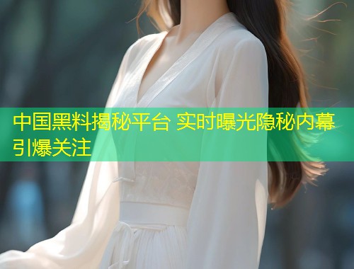 中国黑料揭秘平台 实时曝光隐秘内幕引爆关注