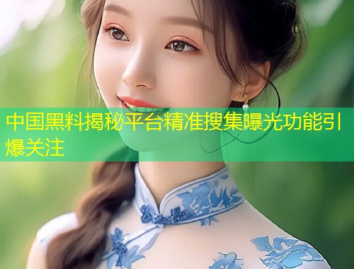 中国黑料揭秘平台精准搜集曝光功能引爆关注