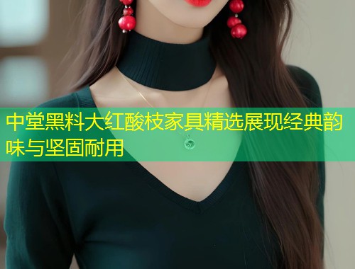 中堂黑料大红酸枝家具精选展现经典韵味与坚固耐用