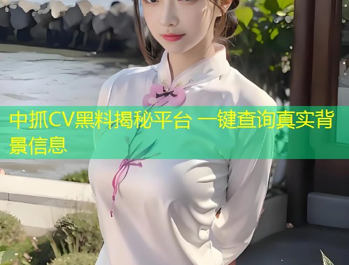 中抓CV黑料揭秘平台 一键查询真实背景信息