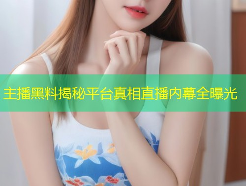 主播黑料揭秘平台真相直播内幕全曝光