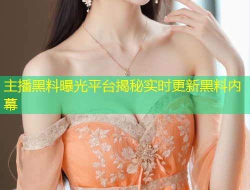 主播黑料曝光平台揭秘实时更新黑料内幕