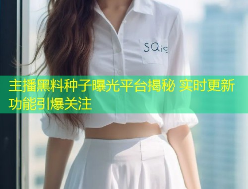 主播黑料种子曝光平台揭秘 实时更新功能引爆关注