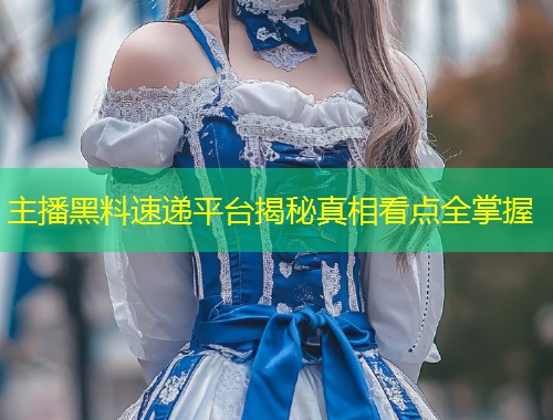 主播黑料速递平台揭秘真相看点全掌握