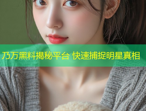 乃万黑料揭秘平台 快速捕捉明星真相