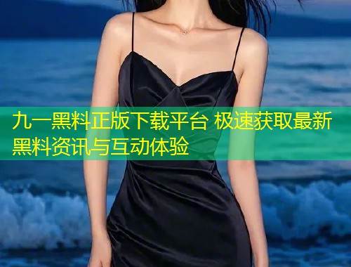 九一黑料正版下载平台 极速获取最新黑料资讯与互动体验