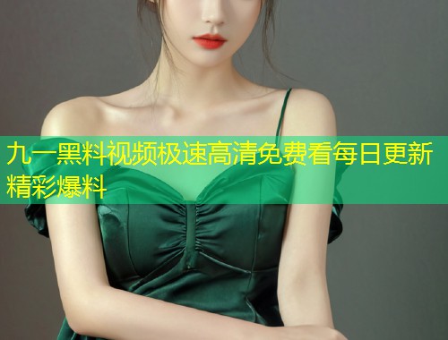 九一黑料视频极速高清免费看每日更新精彩爆料