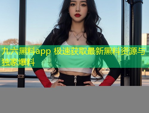 九六黑料app 极速获取最新黑料资源与独家爆料