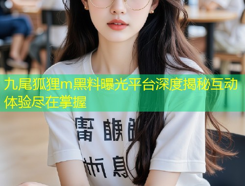 九尾狐狸m黑料曝光平台深度揭秘互动体验尽在掌握