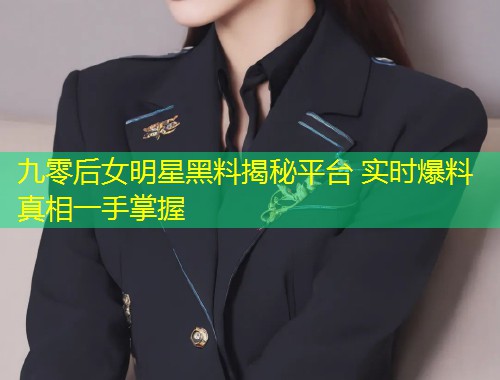 九零后女明星黑料揭秘平台 实时爆料真相一手掌握