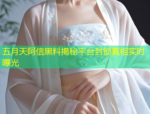五月天阿信黑料揭秘平台封锁真相实时曝光