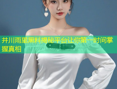 井川雨里黑料揭秘平台让你第一时间掌握真相