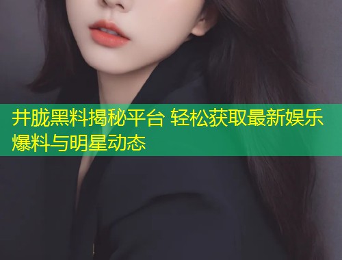 井胧黑料揭秘平台 轻松获取最新娱乐爆料与明星动态