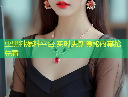 亚黑料爆料平台 实时更新隐秘内幕抢先看