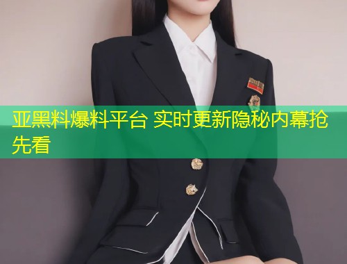 亚黑料爆料平台 实时更新隐秘内幕抢先看