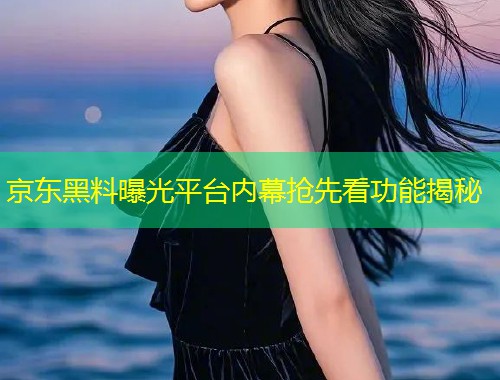 京东黑料曝光平台内幕抢先看功能揭秘