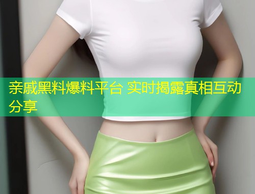 亲戚黑料爆料平台 实时揭露真相互动分享
