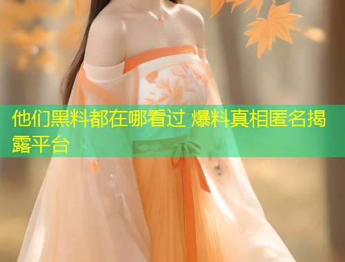 他们黑料都在哪看过 爆料真相匿名揭露平台