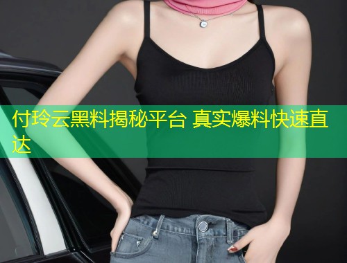 付玲云黑料揭秘平台 真实爆料快速直达